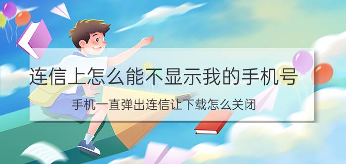 连信上怎么能不显示我的手机号 手机一直弹出连信让下载怎么关闭？